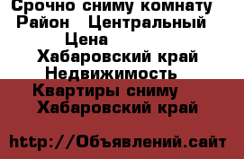 Срочно сниму комнату. › Район ­ Центральный. › Цена ­ 6 000 - Хабаровский край Недвижимость » Квартиры сниму   . Хабаровский край